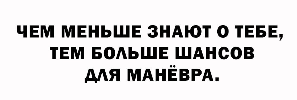 ЧЕМ МЕНЬШЕ ЗНАЮТ О ТЕБЕ, ТЕМ БОЛЬШЕ ШАНСОВ ДЛЯ МАНЁВРА.
