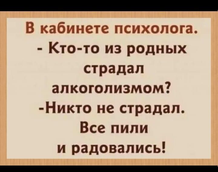 В кабинете психолога. - Кто-то из родных страдал алкоголизмом? - Никто не страдал. Все пили и радовались!