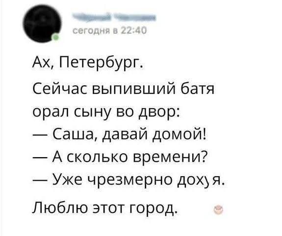 Ах, Петербург. Сейчас выпивший батя орал сыну во двор: — Саша, давай домой! — А сколько времени? — Уже чрезмерно дохуя. Люблю этот город.