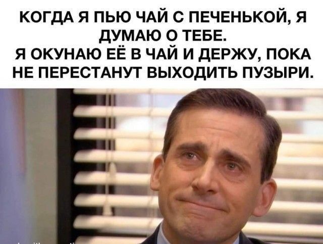 КОГДА Я ПЬЮ ЧАЙ С ПЕЧЕНЬКОЙ, Я ДУМАЮ О ТЕБЕ. Я ОКУНАЮ ЕЁ В ЧАЙ И ДЕРЖУ, ПОКА НЕ ПЕРЕСТАНУТ ВЫХОДИТЬ ПУЗЫРИ.