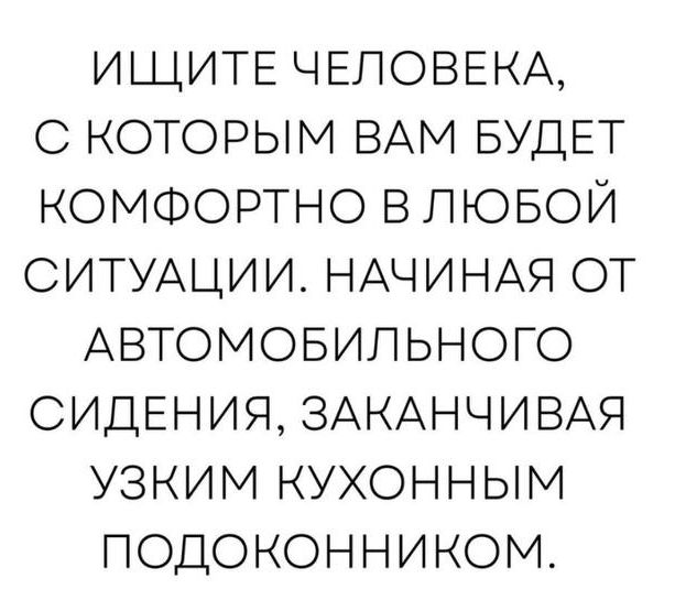 ИЩИТЕ ЧЕЛОВЕКА, С КОТОРЫМ ВАМ БУДЕТ КОМФОРТНО В ЛЮБОЙ СИТУАЦИИ. НАЧИНАЯ ОТ АВТОМОБИЛЬНОГО СИДЕНИЯ, ЗАКАНЧИВАЯ УЗКИМ КУХОННЫМ ПОДОКОННИКОМ.