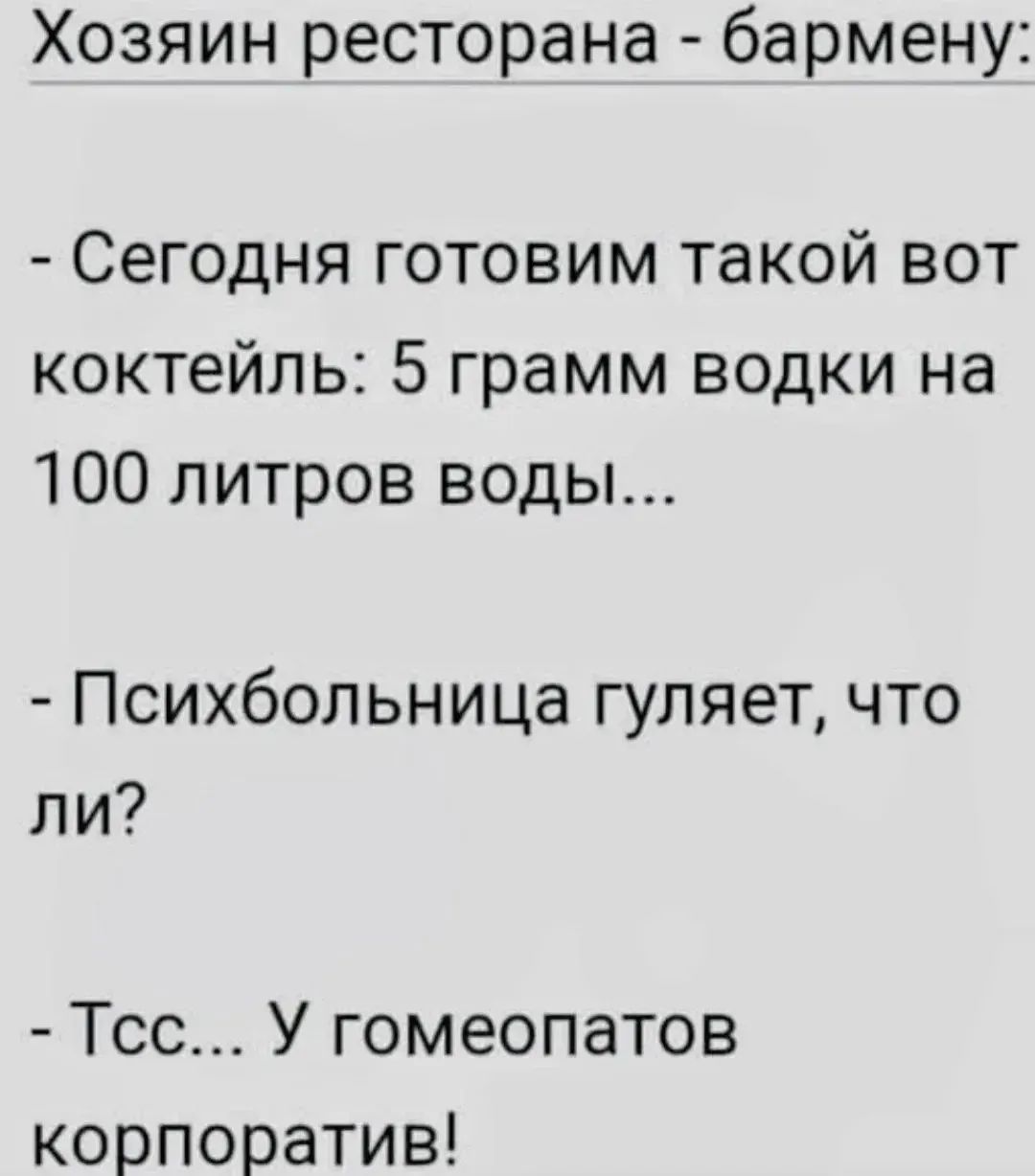 Хозяин ресторана - бармену: - Сегодня готовим такой вот коктейль: 5 грамм водки на 100 литров воды... - Психбольница гуляет, что ли? - Тсс... У гомеопатов корпоратив!