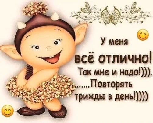 У меня всё отлично! Так мне и надо!))) .......Повторять трижды в день!))))