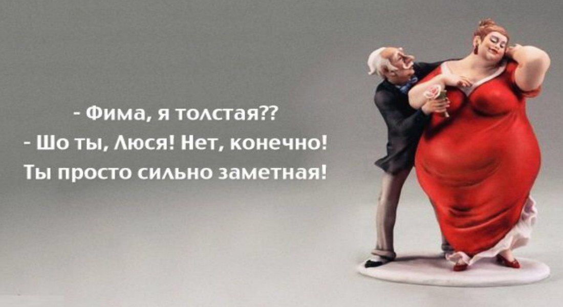 - Фима, я толстая??
- Шо ты, Люся! Нет, конечно!
Ты просто сильно заметная!