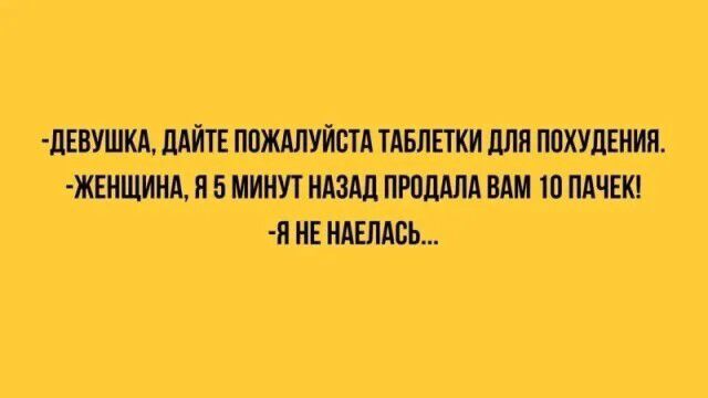 -ДЕВУШКА, ДАЙТЕ ПОЖАЛУЙСТА ТАБЛЕТКИ ДЛЯ ПОХУДЕНИЯ. -ЖЕНЩИНА, Я 5 МИНУТ НАЗАД ПРОДАЛА ВАМ 10 ПАЧЕК! -Я НЕ НАЕЛАСЬ...