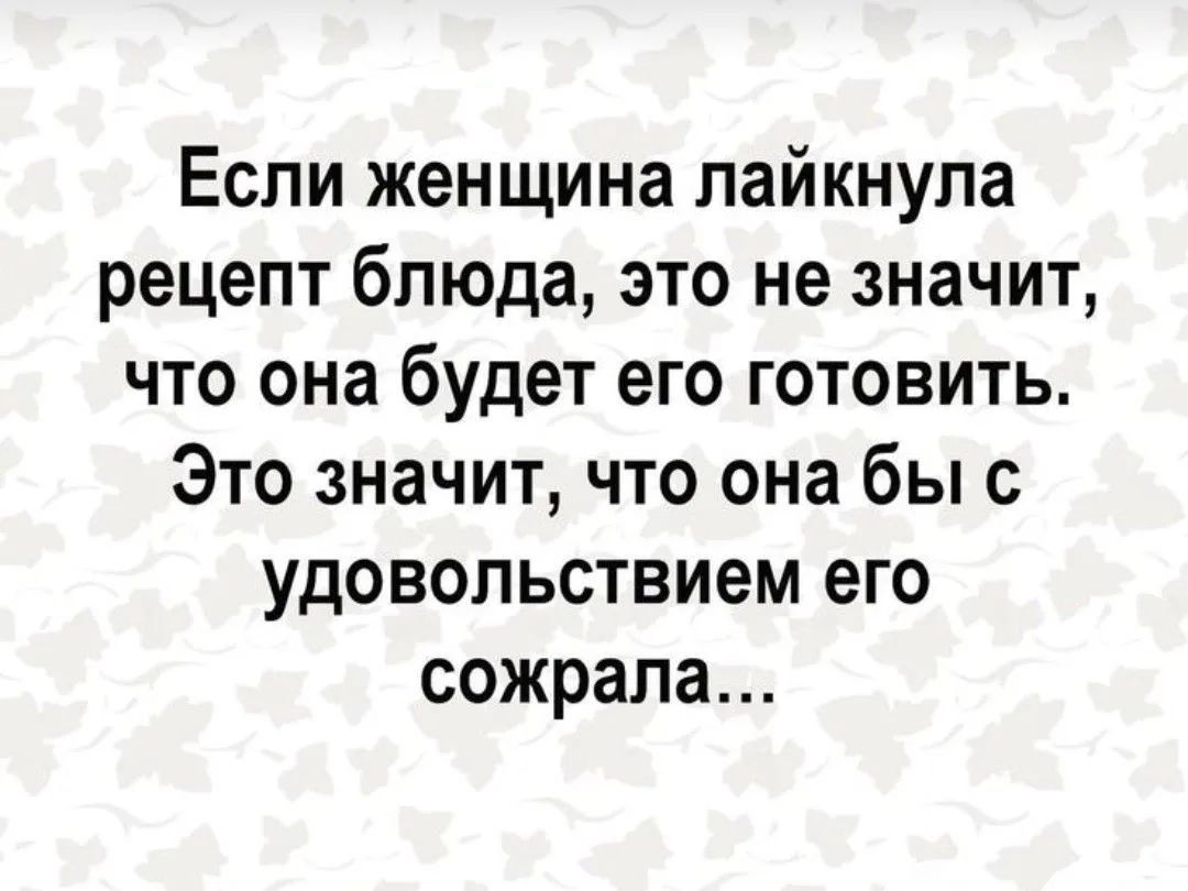 Если женщина лайкнула рецепт блюда, это не значит, что она будет его готовить. Это значит, что она бы с удовольствием его сожрала...