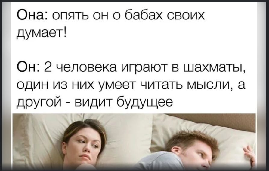 Она: опять он о бабах своих думает! Он: 2 человека играют в шахматы, один из них умеет читать мысли, а другой - видит будущее