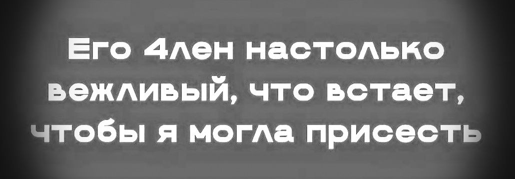 Его 4лен настолько вежливый, что встает, чтобы я могла присесть