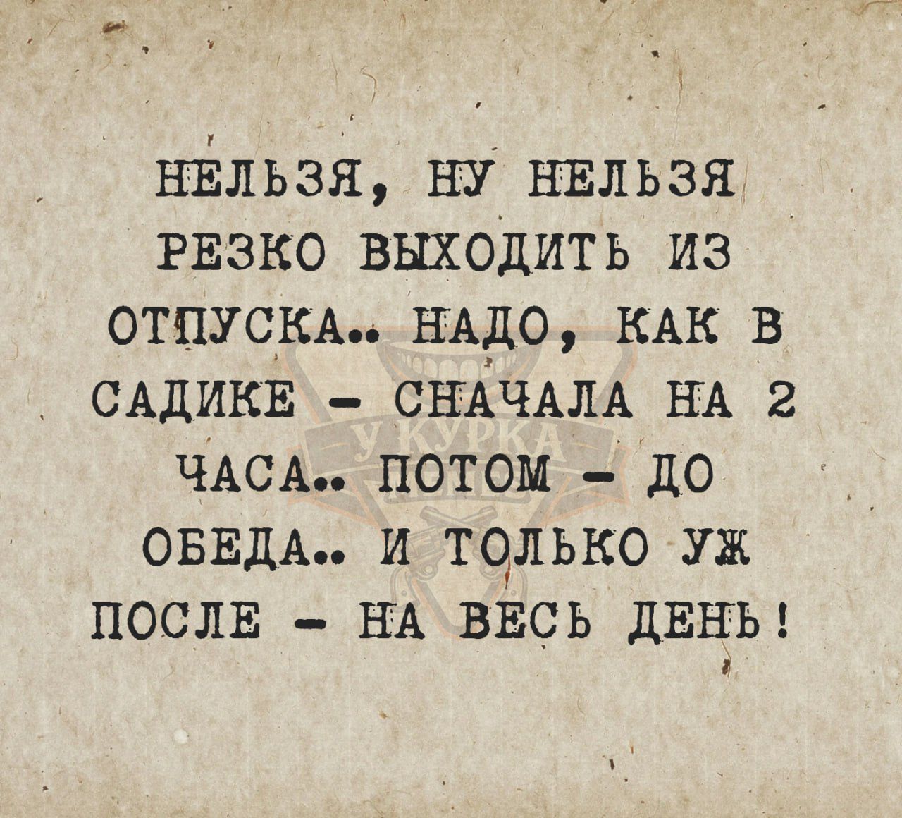 НЕЛЬЗЯ, НУ НЕЛЬЗЯ РЕЗКО ВЫХОДИТЬ ИЗ ОТПУСКА.. НАДО, КАК В САДИКЕ - СНАЧАЛА НА 2 ЧАСА.. ПОТОМ - ДО ОБЕДА.. И ТОЛЬКО УЖ ПОСЛЕ - НА ВЕСЬ ДЕНЬ!
