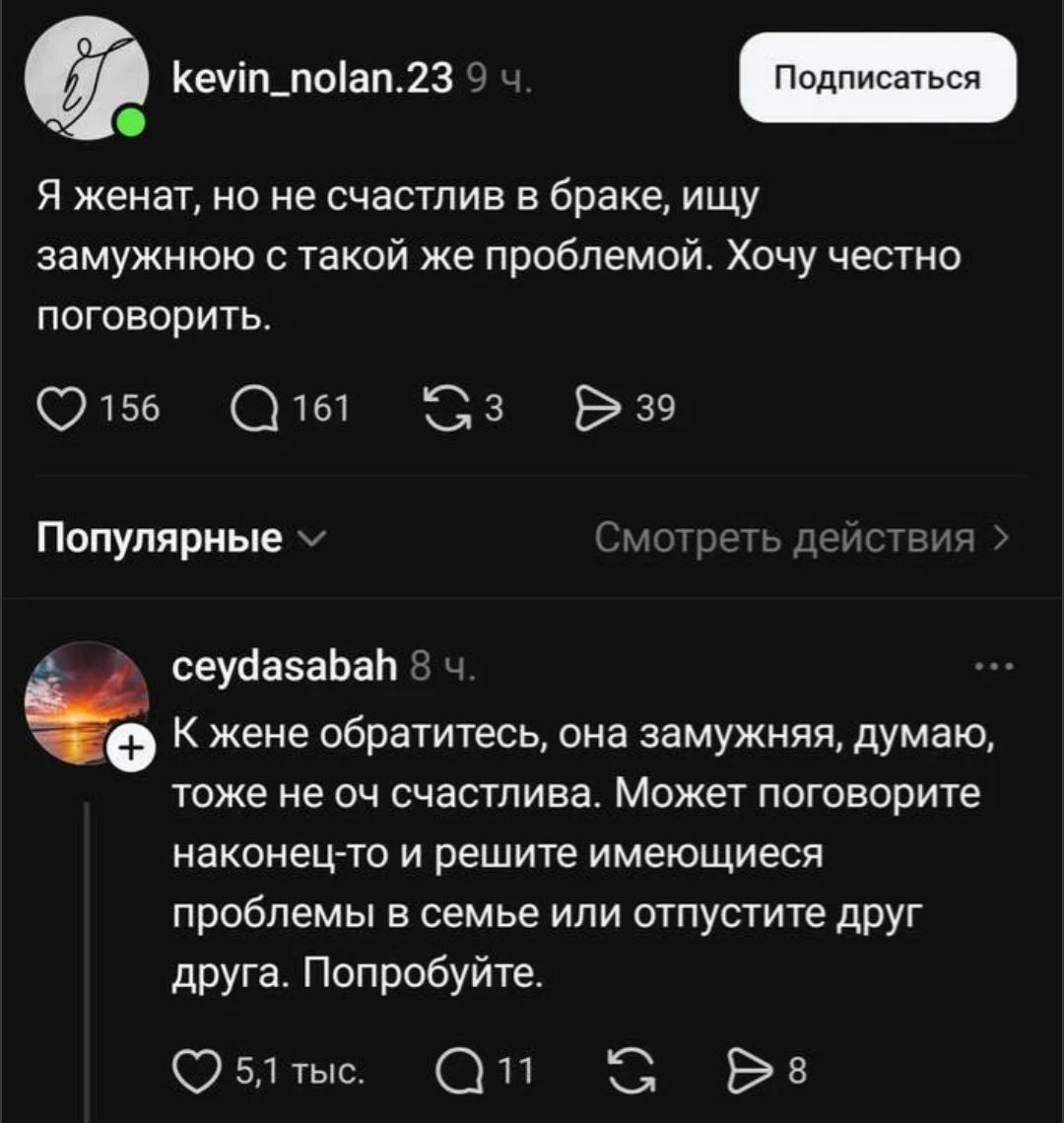 Я женат, но не счастлив в браке, ищу замужнюю с такой же проблемой. Хочу честно поговорить. К жене обратитесь, она замужняя, думаю, тоже не оч счастлива. Может поговорите наконец-то и решите имеющиеся проблемы в семье или отпустите друг друга. Попробуйте.