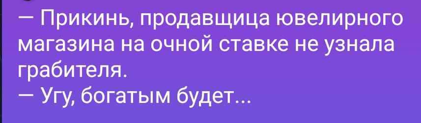 Прикинь, продавщица ювелирного магазина на очной ставке не узнала грабителя. Угу, богатым будет...