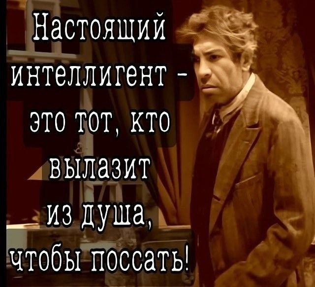 Настоящий интеллигент - это тот, кто вылазит из душа, чтобы поссать!