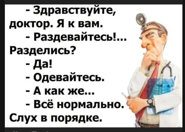 - Здравствуйте, доктор. Я к вам.
- Раздевайтесь!...
Разделись?
- Да!
- Одевайтесь.
- А как же...
- Всё нормально.
Слух в порядке.