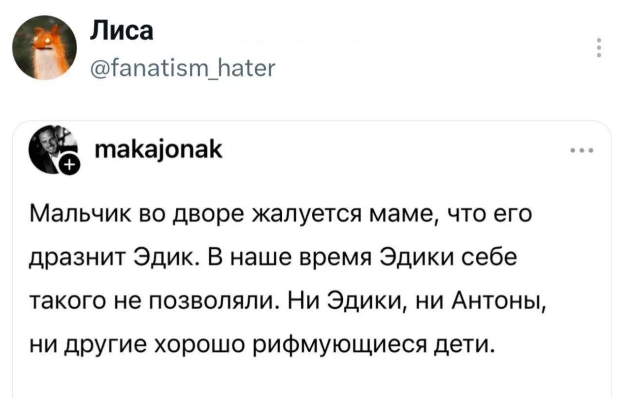 Лиса @fanatism_hater makajonak Мальчик во дворе жалуется маме, что его дразнит Эдик. В наше время Эдики себе такого не позволяли. Ни Эдики, ни Антоны, ни другие хорошо рифмующиеся дети.