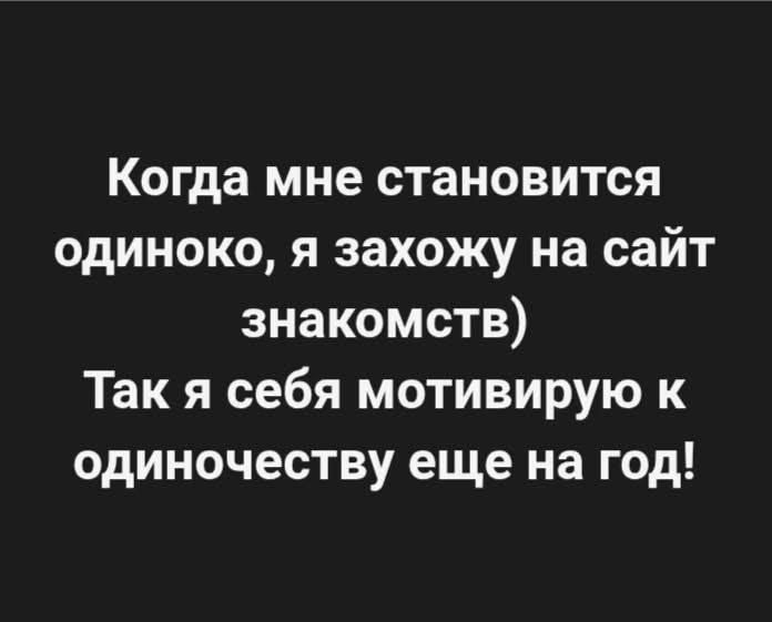 Когда мне становится одиноко, я захожу на сайт знакомств) Так я себя мотивирую к одиночеству еще на год!