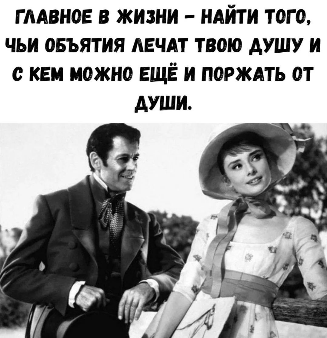 ГЛАВНОЕ В ЖИЗНИ – НАЙТИ ТОГО, ЧЬИ ОБЪЯТИЯ ЛЕЧАТ ТВОЮ ДУШУ И С КЕМ МОЖНО ЕЩЁ И ПОРЖАТЬ ОТ ДУШИ.
