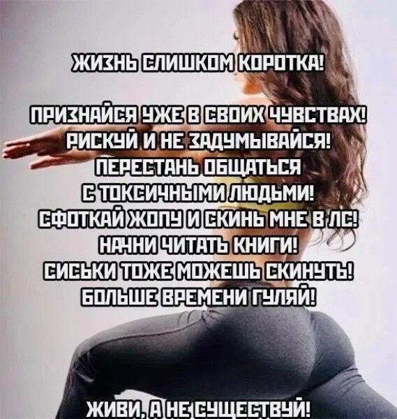 Жизнь слишком коротка! Признайся уже в своих чувствах! Рискуй и не задумывайся! Перестань общаться с токсичными людьми! Сфоткай жопу и скинь мне в лс! Начни читать книги! Сиськи тоже можешь скинуть! Больше времени гуляй! Живи, а не существуй!