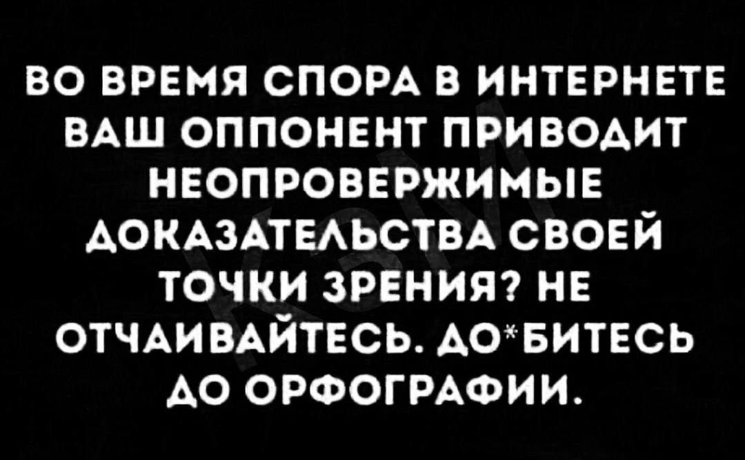 ВО ВРЕМЯ СПОРА В ИНТЕРНЕТЕ ВАШ ОППОНЕНТ ПРИВОДИТ НЕОПРОВЕРЖИМЫЕ ДОКАЗАТЕЛЬСТВА СВОЕЙ ТОЧКИ ЗРЕНИЯ? НЕ ОТЧАИВАЙТЕСЬ. ДО*БИТЕСЬ ДО ОРФОГРАФИИ.