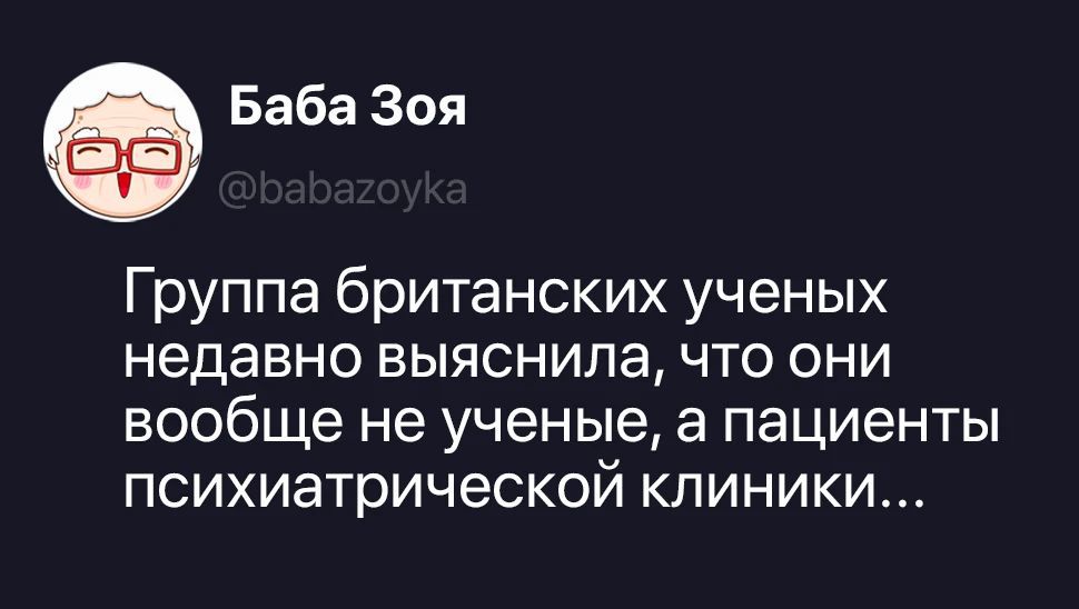 Баба Зоя @babazoyka Группа британских ученых недавно выяснила, что они вообще не ученые, а пациенты психиатрической клиники...