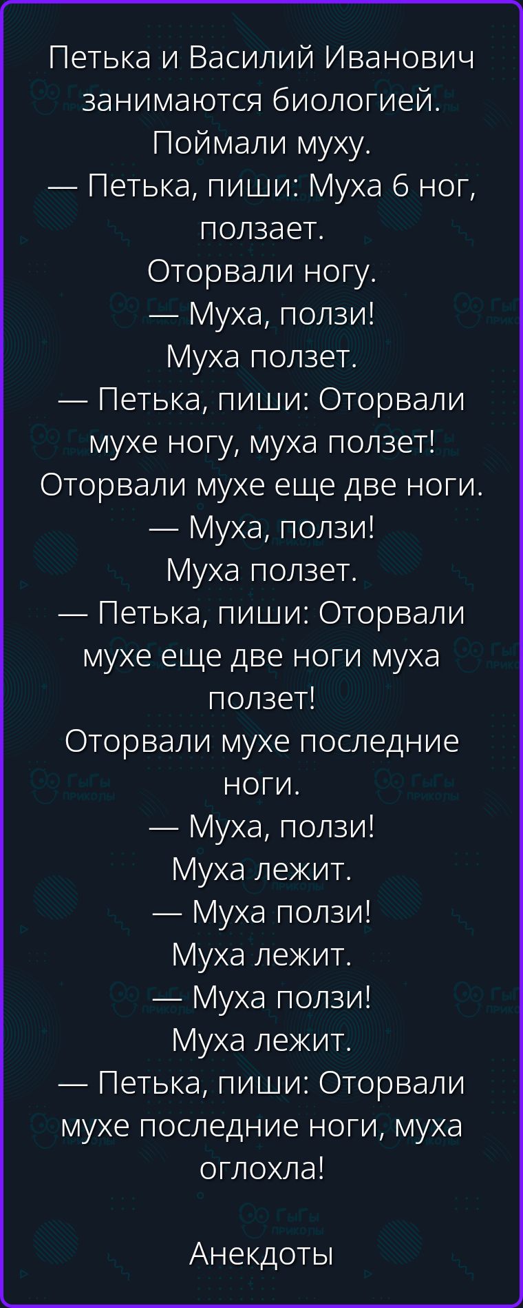 Петька и Василий Иванович занимаются биологией. Поймали муху. — Петька, пиши: Муха 6 ног, ползает. Оторвали ногу. — Муха, ползи! Муха ползет. — Петька, пиши: Оторвали мухе ногу, муха ползет! Оторвали мухе еще две ноги. — Муха, ползи! Муха ползет. — Петька, пиши: Оторвали мухе еще две ноги муха ползет! Оторвали мухе последние ноги. — Муха, ползи!