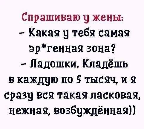 Спрашиваю у жены: - Какая у тебя самая эр*генная зона? - Ладошки. Кладёшь в каждую по 5 тысяч, и я сразу вся такая ласковая, нежная, возбуждённая))