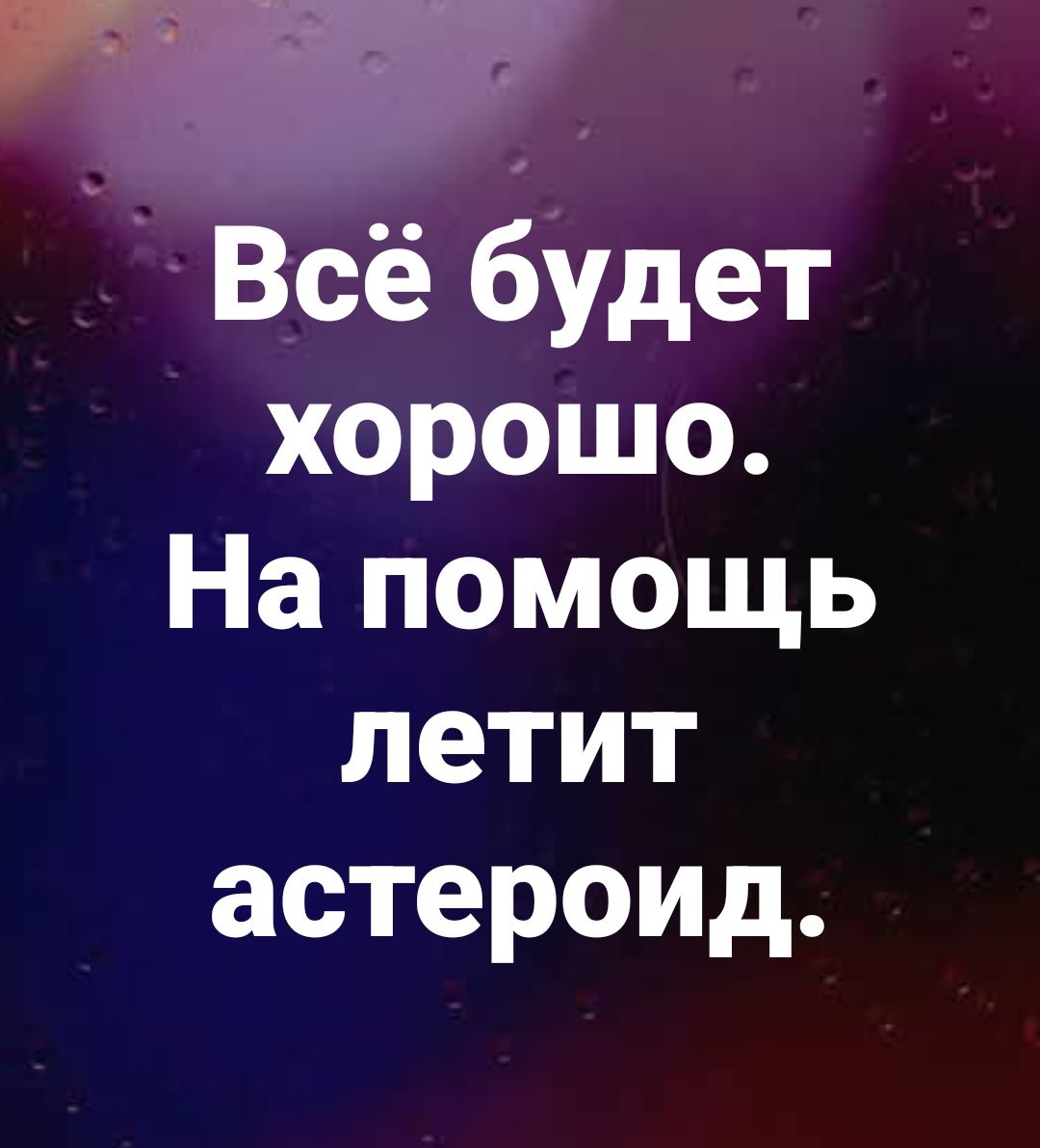 Всё будет хорошо. На помощь летит астероид.