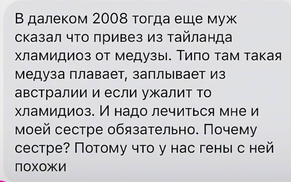 В далеком 2008 тогда еще муж сказал что привез из таиланда хламидиоз от медузы. Типо там такая медуза плавает, заплывает из австралии и если ужалит то хламидиоз. И надо лечиться мне и моей сестре обязательно. Почему сестре? Потому что у нас гены с ней похожи