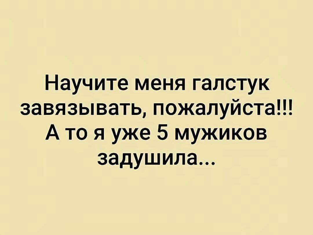 Научите меня галстук завязывать, пожалуйста!!! А то я уже 5 мужиков задушила...