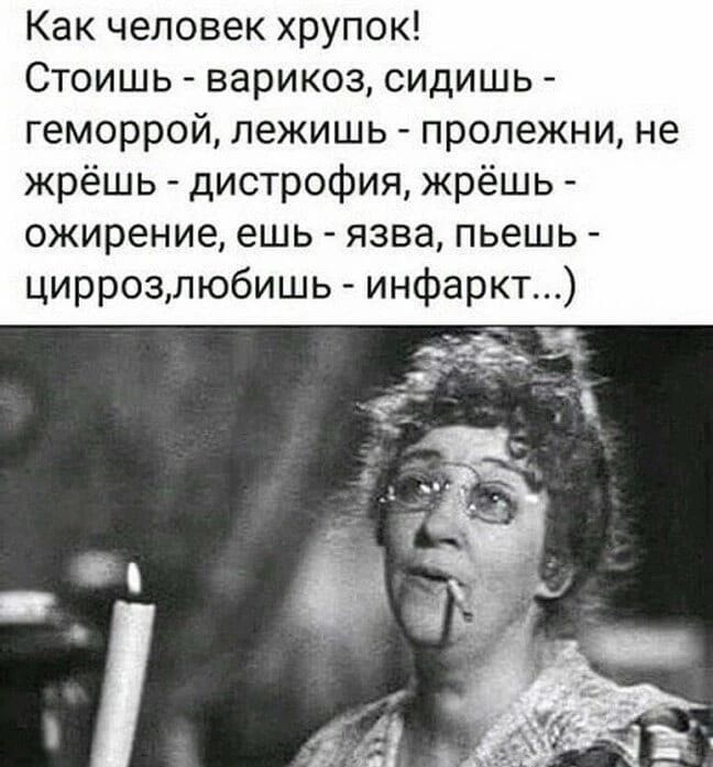 Как человек хрупок! Стоишь - варикоз, сидишь - геморрой, лежишь - пролежни, не жрёшь - дистрофия, жрёшь - ожирение, ешь - язва, пьешь - цирроз, любишь - инфаркт...)
