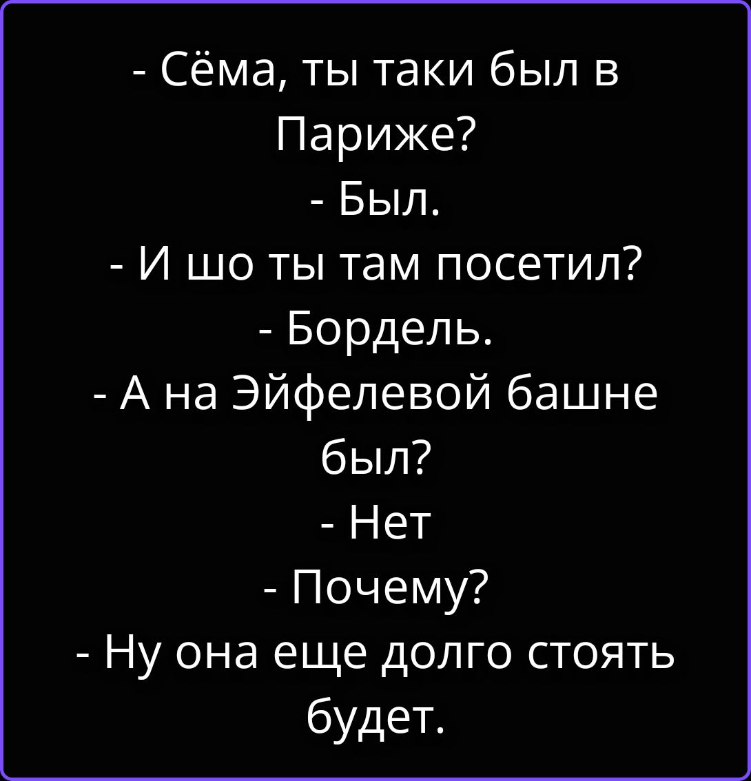 - Сёма, ты таки был в Париже? - Был. - И шо ты там посетил? - Бордель. - А на Эйфелевой башне был? - Нет - Почему? - Ну она еще долго стоять будет.