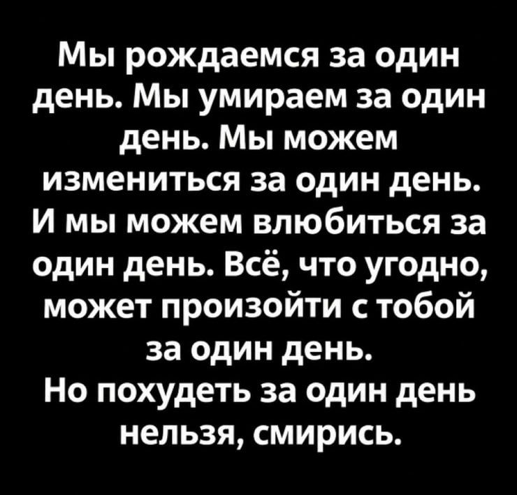 Мы рождаемся за один день. Мы умираем за один день. Мы можем измениться за один день. И мы можем влюбиться за один день. Всё, что угодно, может произойти с тобой за один день. Но похудеть за один день нельзя, смирись.