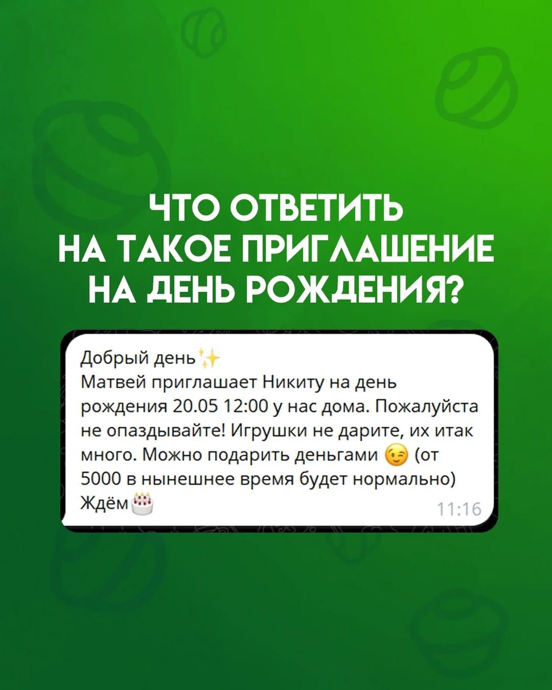 ЧТО ОТВЕТИТЬ НА ТАКОЕ ПРИГЛАШЕНИЕ НА ДЕНЬ РОЖДЕНИЯ? Добрый день ✨ Матвей приглашает Никиту на день рождения 20.05 12:00 у нас дома. Пожалуйста не опаздывайте! Игрушки не дарите, их итак много. Можно подарить деньгами 😉 (от 5000 в нынешнее время будет нормально) Ждём 🎂 11:16