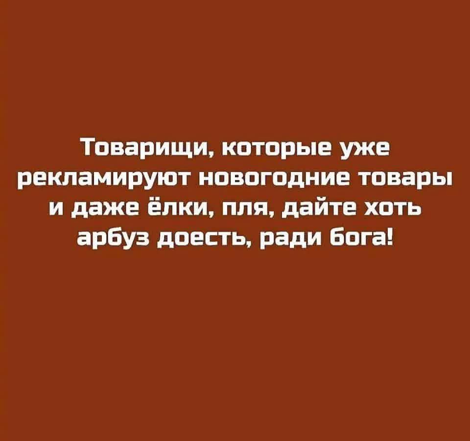 Товарищи, которые уже рекламируют новогодние товары и даже ёлки, пля, дайте хоть арбуз доесть, ради бога!