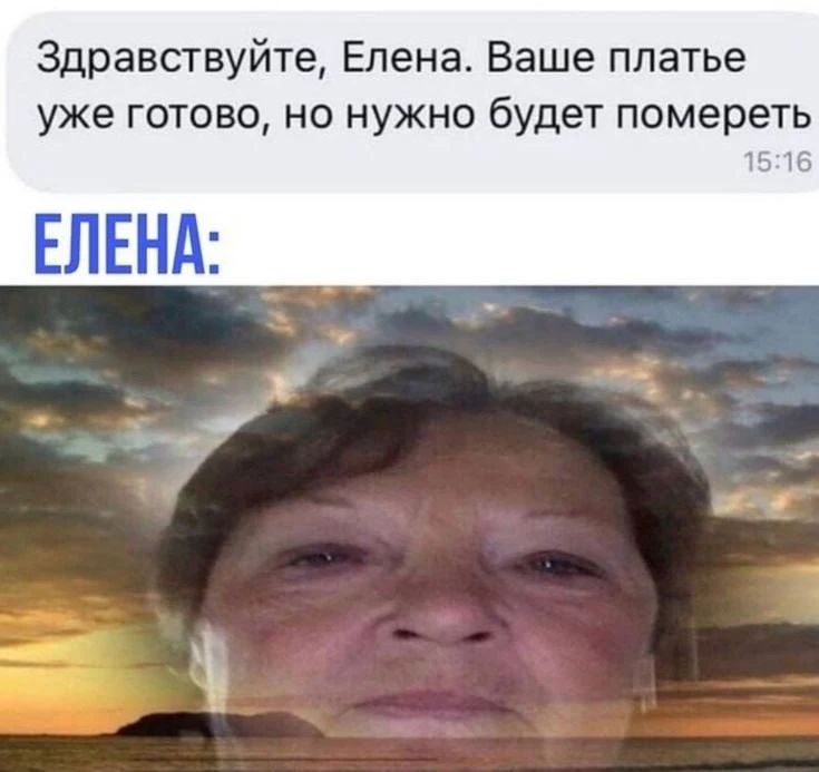 Здравствуйте, Елена. Ваше платье уже готово, но нужно будет помереть 15:16 ЕЛЕНА: