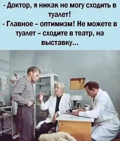 - Доктор, я никак не могу сходить в туалет!
- Главное – оптимизм! Не можете в туалет – сходите в театр, на выставку...