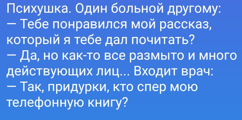 Психушка. Один больной другому: — Тебе понравился мой рассказ, который я тебе дал почитать? — Да, но как-то все размыто и много действующих лиц... Входит врач: — Так, придурки, кто спер мою телефонную книгу?