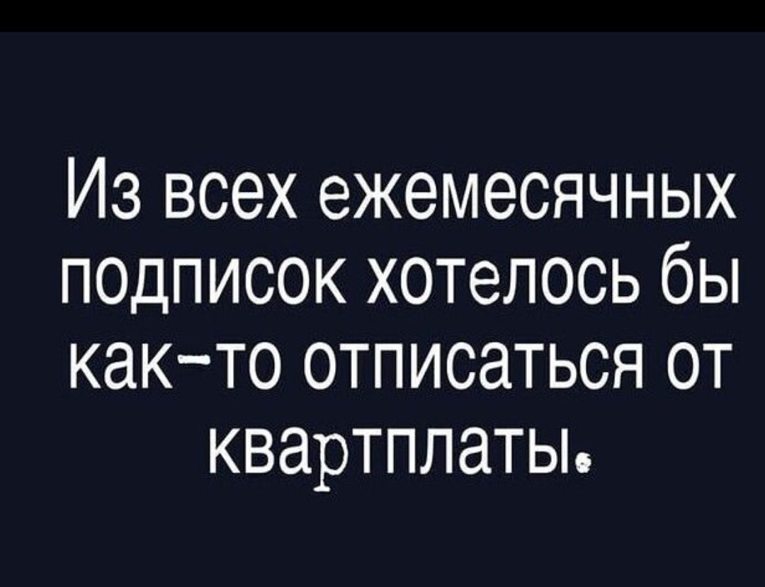 Из всех ежемесячных подписок хотелось бы как-то отписаться от квартплаты.
