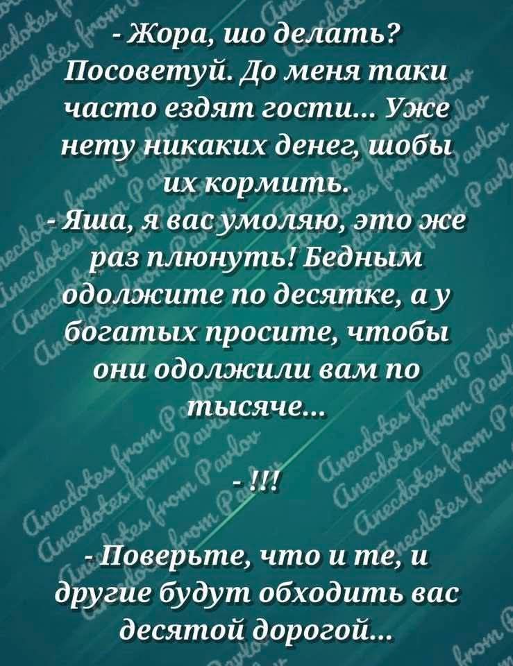 - Жора, шо делать? Посоветуй. До меня таки часто ездят гости... Уже нету никаких денег, шобы их кормить. - Яша, я вас умоляю, это же раз плюнуть! Бедным одолжите по десятке, а у богатых просите, чтобы они одолжили вам по тысяче... - !!! - Поверьте, что и те, и другие будут обходить вас десятой дорогой...