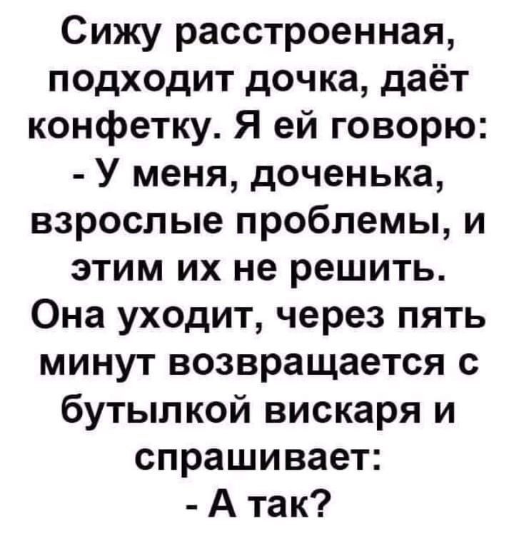 Сижу расстроенная, подходит дочка, даёт конфетку. Я ей говорю: - У меня, доченька, взрослые проблемы, и этим их не решить. Она уходит, через пять минут возвращается с бутылкой вискаря и спрашивает: - А так?
