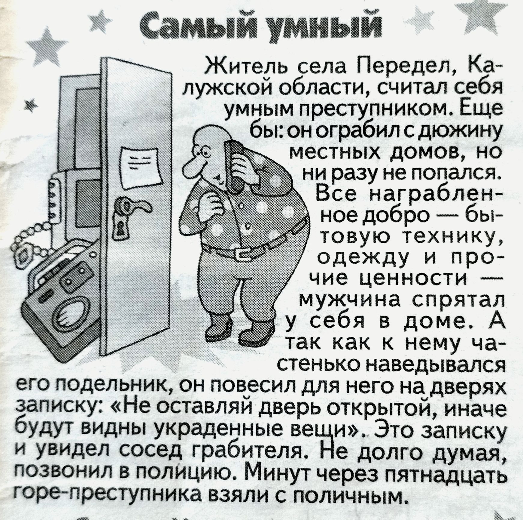 Самый умный Житель села Передел, Калужской области, считал себя умным преступником. Еще бы: он ограбил с дюжину местных домов, но ни разу не попался. Все награбленное добро — бытовую технику, одежду и прочие ценности — мужчина спрятал у себя в доме. А так как к нему частенько наведывался его подельник, он повесил для него на дверях записку: «Не
