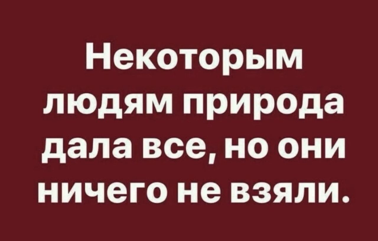 Некоторым людям природа дала все, но они ничего не взяли.