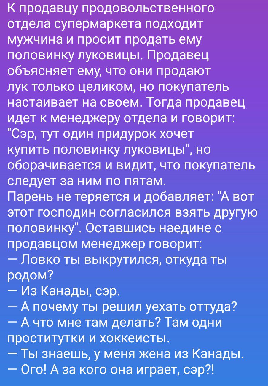 К продавцу продовольственного отдела супермаркета подходит мужчина и просит продать ему половинку луковицы. Продавец объясняет ему, что они продают лук только целиком, но покупатель настаивает на своем. Тогда продавец идет к менеджеру отдела и говорит: 