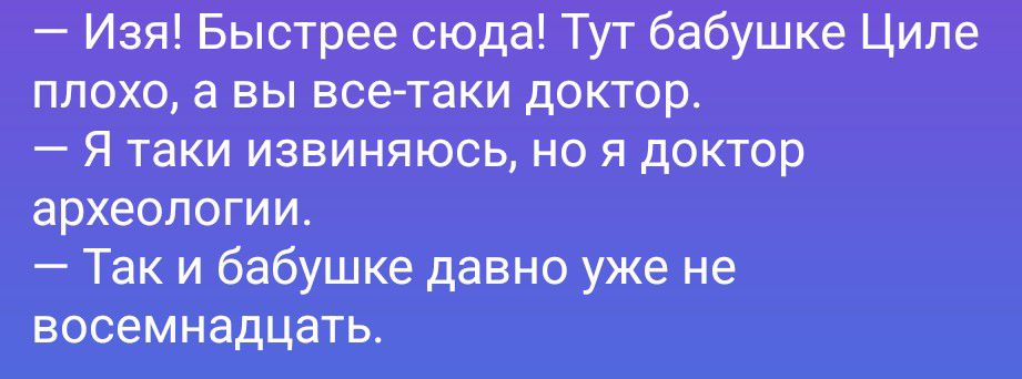 — Изя! Быстрее сюда! Тут бабушке Циле плохо, а вы все-таки доктор. — Я таки извиняюсь, но я доктор археологии. — Так и бабушке давно уже не восемнадцать.
