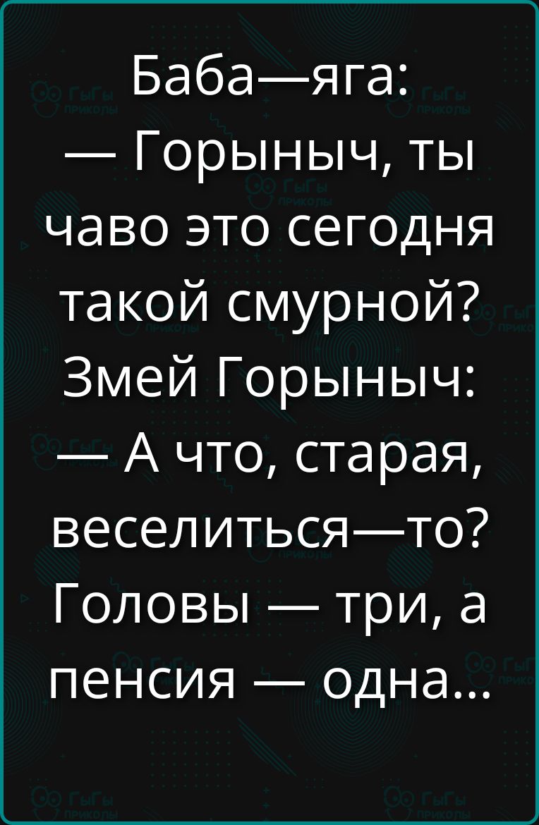 Баба-яга: — Горыныч, ты чаво это сегодня такой смурной? Змей Горыныч: — А что, старая, веселиться—то? Головы — три, а пенсия — одна...