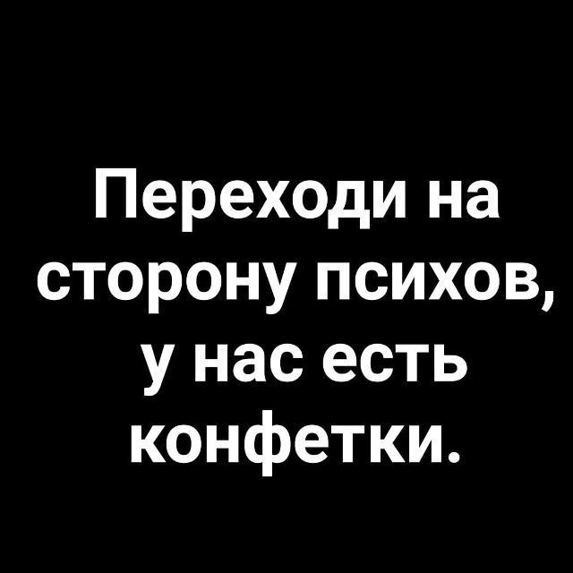 Переходи на сторону психов, у нас есть конфетки.