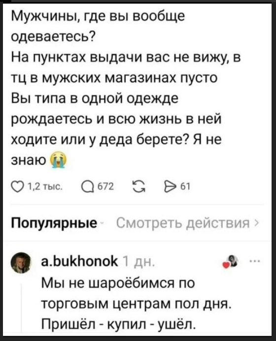 Мужчины, где вы вообще одеваетесь? На пунктах выдачи вас не вижу, в тц в мужских магазинах пусто. Вы типа в одной одежде рождаетесь и всю жизнь в ней ходите или у деда берете? Я не знаю 😭. a.bukhonok 1 дн. Мы не шароёбимся по торговым центрам пол дня. Пришёл - купил - ушёл.