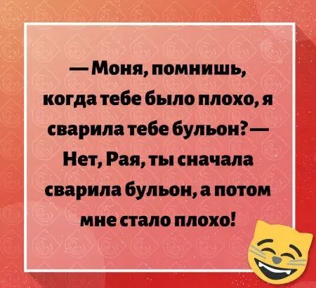 — Моня, помнишь, когда тебе было плохо, я сварила тебе бульон?— Нет, Рая, ты сначала сварила бульон, а потом мне стало плохо!