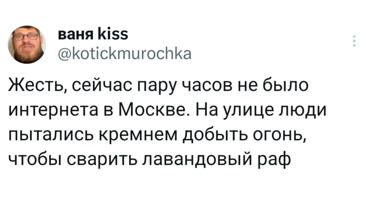 Жесть, сейчас пару часов не было интернета в Москве. На улице люди пытались кремнем добыть огонь, чтобы сварить лавандовый раф