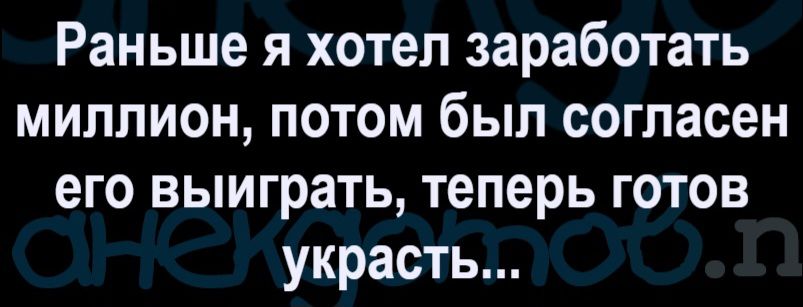 Раньше я хотел заработать миллион, потом был согласен его выиграть, теперь готов украсть...