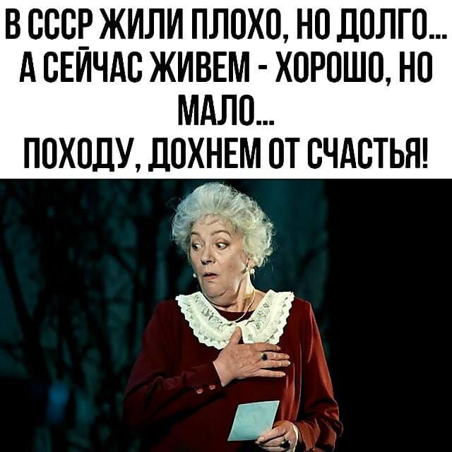 В СССР жили плохо, но долго... А сейчас живем - хорошо, но мало... Походу, дохнем от счастья!